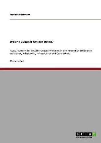 Cover image for Welche Zukunft hat der Osten?: Auswirkungen der Bevoelkerungsentwicklung in den neuen Bundeslandern auf Politik, Arbeitswelt, Infrastruktur und Gesellschaft