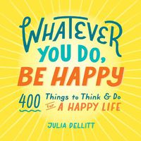 Cover image for Whatever You Do, Be Happy: 400 Things to Think & Do for a Happy Life