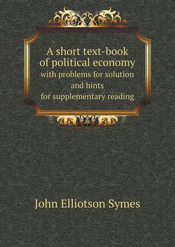 A short text-book of political economy with problems for solution and hints for supplementary reading