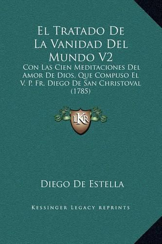 El Tratado de La Vanidad del Mundo V2: Con Las Cien Meditaciones del Amor de Dios, Que Compuso El V. P. Fr. Diego de San Christoval (1785)