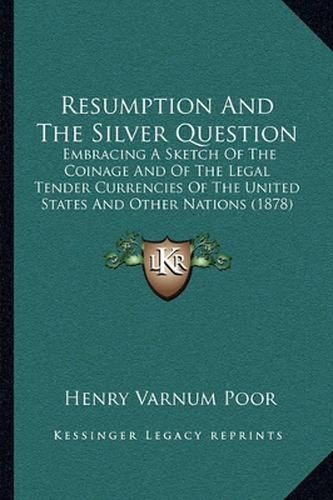 Resumption and the Silver Question: Embracing a Sketch of the Coinage and of the Legal Tender Currencies of the United States and Other Nations (1878)