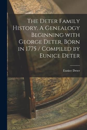 Cover image for The Deter Family History. A Genealogy Beginning With George Deter, Born in 1775 / Compiled by Eunice Deter