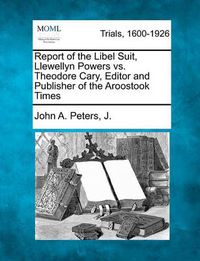 Cover image for Report of the Libel Suit, Llewellyn Powers vs. Theodore Cary, Editor and Publisher of the Aroostook Times