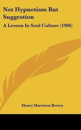 Cover image for Not Hypnotism But Suggestion: A Lesson in Soul Culture (1906)