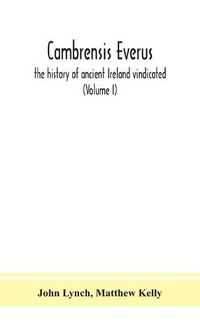 Cover image for Cambrensis everus: the history of ancient Ireland vindicated: the religion, laws and civilization of her people exhibited in the lives and actions of her kings, princes, saints, bishops, bards, and other learned men (Volume I)