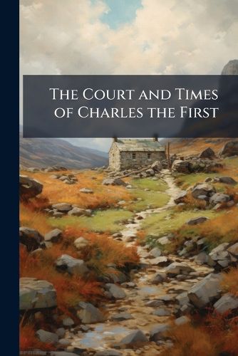 Cover image for The Court and Times of Charles the First: Illustrated by Letters, Incl. Memoirs of the Mission in England of the Capuchin Friars, by C. de Gamache. Compiled by T.Birch Ed. by the Author of 'Memoirs of Sophia Dorothea, Consort of George I