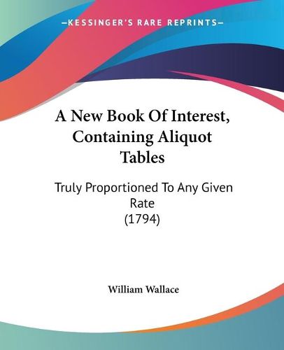 Cover image for A New Book Of Interest, Containing Aliquot Tables: Truly Proportioned To Any Given Rate (1794)