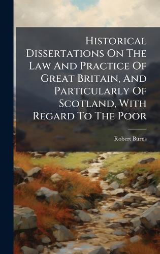 Cover image for Historical Dissertations On The Law And Practice Of Great Britain, And Particularly Of Scotland, With Regard To The Poor