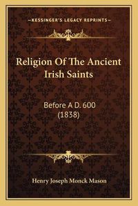 Cover image for Religion of the Ancient Irish Saints: Before A D. 600 (1838)