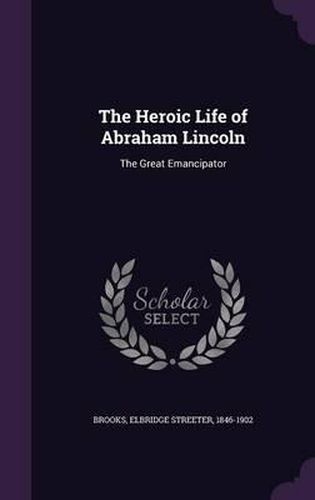 Cover image for The Heroic Life of Abraham Lincoln: The Great Emancipator