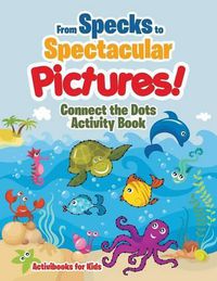 Cover image for From Specks to Spectacular Pictures! Connect the Dots Activity Book