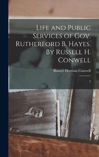 Cover image for Life and Public Services of Gov. Rutherford B. Hayes. By Russell H. Conwell