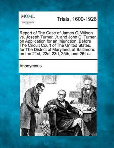 Report of the Case of James G. Wilson vs. Joseph Turner, Jr. and John C. Turner, on Application for an Injunction, Before the Circuit Court of the United States, for the District of Maryland, at Baltimore, on the 21st, 22d, 23d, 25th, and 26th...