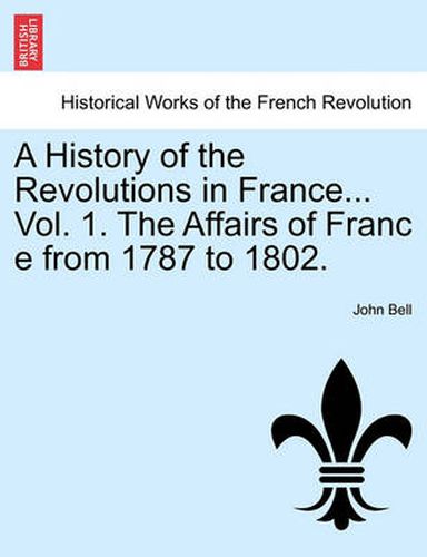 Cover image for A History of the Revolutions in France... Vol. 1. the Affairs of Franc E from 1787 to 1802.