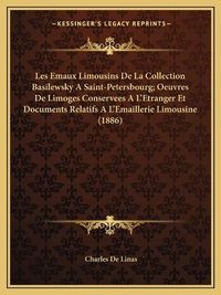 Cover image for Les Emaux Limousins de La Collection Basilewsky a Saint-Petersbourg; Oeuvres de Limoges Conservees A L'Etranger Et Documents Relatifs A L'Emaillerie Limousine (1886)