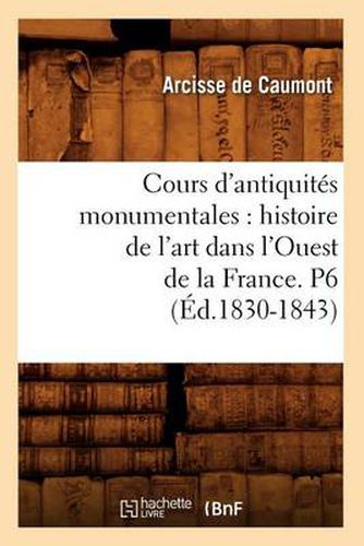 Cours d'Antiquites Monumentales: Histoire de l'Art Dans l'Ouest de la France. P6 (Ed.1830-1843)