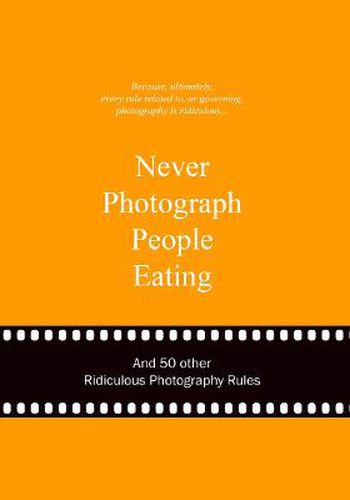 Never Photograph People Eating: And 50 Other Ridiculous Photography Rules