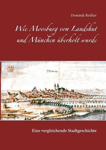 Cover image for Wie Moosburg von Landshut und Munchen uberholt wurde: Eine vergleichende Stadtgeschichte