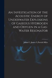 Cover image for An Investigation of the Acoustic Energy of Underwater Explosions of Gaseous Hydrogen and Oxygen in a Gas-water Resonator