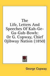 Cover image for The Life, Letters and Speeches of Kah-GE-Ga-Gah-Bowh: Or G. Copway, Chief Ojibway Nation (1850)