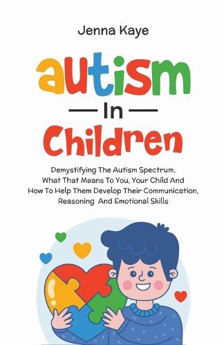 Cover image for Autism In Children Demystifying The Autism Spectrum, What That Means To You, Your Child, And How To Help Them Develop Their Communication, Reasoning, And Emotional Skills