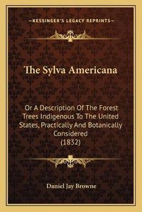 Cover image for The Sylva Americana: Or a Description of the Forest Trees Indigenous to the United States, Practically and Botanically Considered (1832)