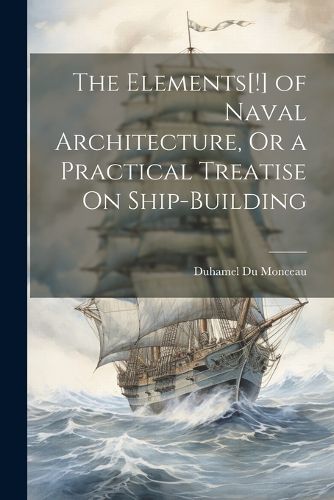 Cover image for The Elements[!] of Naval Architecture, Or a Practical Treatise On Ship-Building