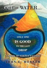 Cover image for Oil or Water . . . Only One Is Good to the Last Drop: A Work of Science Faction