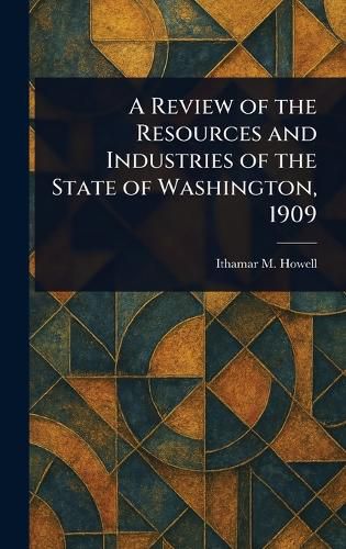 Cover image for A Review of the Resources and Industries of the State of Washington, 1909