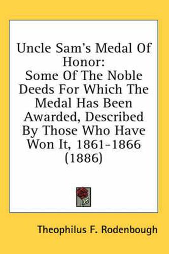 Cover image for Uncle Sam's Medal of Honor: Some of the Noble Deeds for Which the Medal Has Been Awarded, Described by Those Who Have Won It, 1861-1866 (1886)