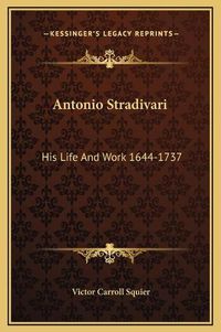 Cover image for Antonio Stradivari: His Life and Work 1644-1737