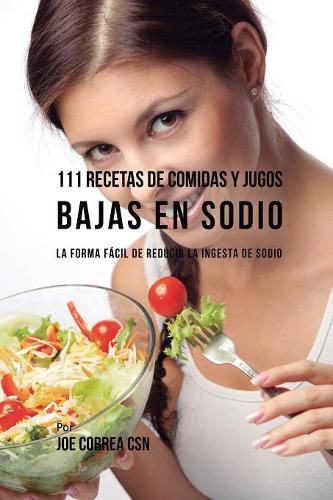 111 Recetas de Comidas y Jugos Bajas En Sodio: La Forma Facil de Reducir La Ingesta de Sodio