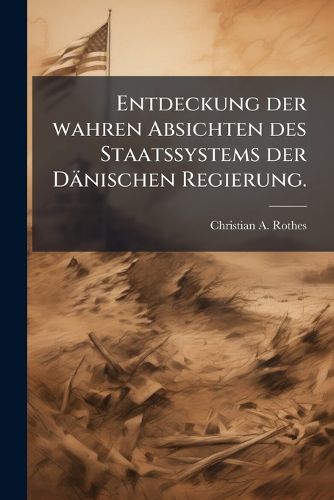 Cover image for Entdeckung Der Wahren Absichten Des Staats-Systems Der D Nischen Regierung: Enthaltend Die Wahren Ursachen Der Letzten Revolution Zu Copenhagen