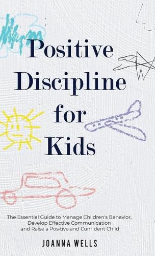 Cover image for Positive Discipline for Kids: The Essential Guide to Manage Children's Behavior, Develop Effective Communication and Raise a Positive and Confident Child