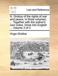 Cover image for H. Grotius of the Rights of War and Peace, in Three Volumes; ... Together with the Author's Own Notes. Done Into English ... Volume 3 of 3