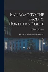 Cover image for Railroad to the Pacific, Northern Route [microform]: Its General Character, Relative Merits, Etc.