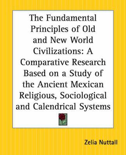 Cover image for The Fundamental Principles of Old and New World Civilizations: A Comparative Research Based on a Study of the Ancient Mexican Religious, Sociological and Calendrical Systems