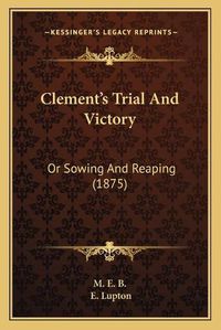 Cover image for Clement's Trial and Victory: Or Sowing and Reaping (1875)