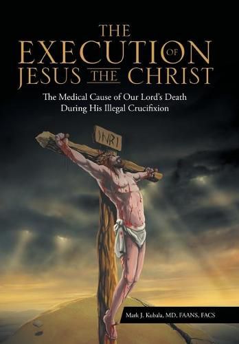 Cover image for The Execution of Jesus the Christ: The Medical Cause of Our Lord's Death During His Illegal Crucifixion