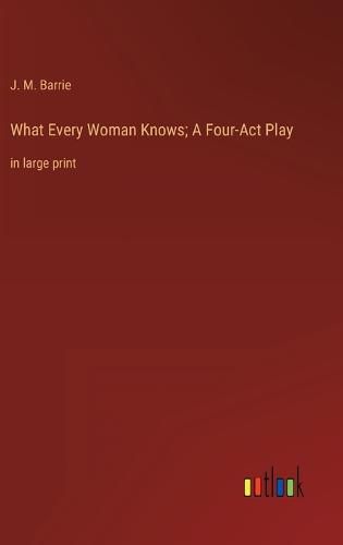Cover image for What Every Woman Knows; A Four-Act Play