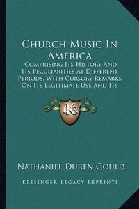 Cover image for Church Music in America: Comprising Its History and Its Peculiarities at Different Periods, with Cursory Remarks on Its Legitimate Use and Its Abuse (1853)