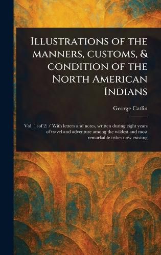 Cover image for Illustrations of the Manners, Customs, & Condition of the North American Indians