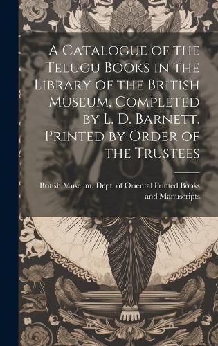 Cover image for A Catalogue of the Telugu Books in the Library of the British Museum, Completed by L. D. Barnett. Printed by Order of the Trustees