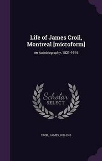 Cover image for Life of James Croil, Montreal [Microform]: An Autobiography, 1821-1916