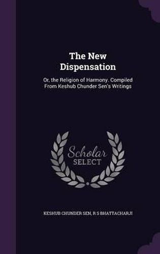 The New Dispensation: Or, the Religion of Harmony. Compiled from Keshub Chunder Sen's Writings