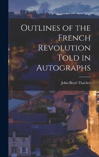 Cover image for Outlines of the French Revolution Told in Autographs