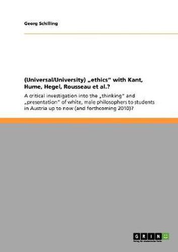 Cover image for (Universal/University)  ethics with Kant, Hume, Hegel, Rousseau et al.?: A critical investigation into the  thinking and  presentation of white, male philosophers to students in Austria up to now (and forthcoming 2010)?