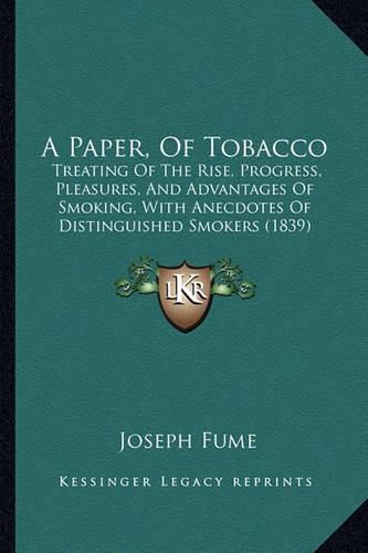 Cover image for A Paper, of Tobacco: Treating of the Rise, Progress, Pleasures, and Advantages of Smoking, with Anecdotes of Distinguished Smokers (1839)