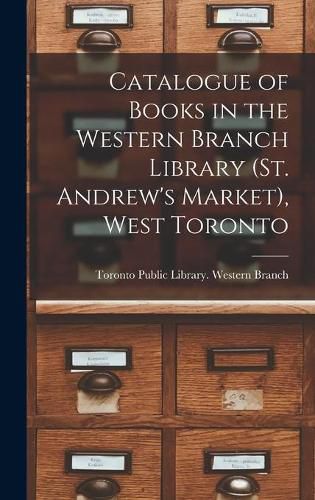 Cover image for Catalogue of Books in the Western Branch Library (St. Andrew's Market), West Toronto [microform]