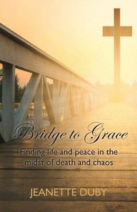 Cover image for Bridge to Grace: Finding life and peace in the midst of death and chaos
